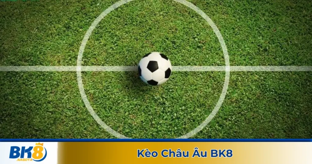 Kèo châu Âu là gì? Tổng quan về kèo cược phổ biến trên BK8